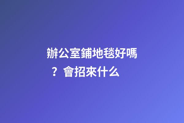 辦公室鋪地毯好嗎？會招來什么